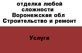 отделка любой сложности - Воронежская обл. Строительство и ремонт » Услуги   . Воронежская обл.